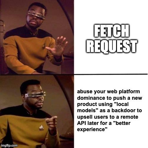 Two panel meme of Geordi from Star Trek. Panel 1 no thanks: "fetch  request". Panel 2 interested: "abuse your web platform dominance to push a new product using "local models" as a backdoor to upsell users to a remote API later for a "better experience"