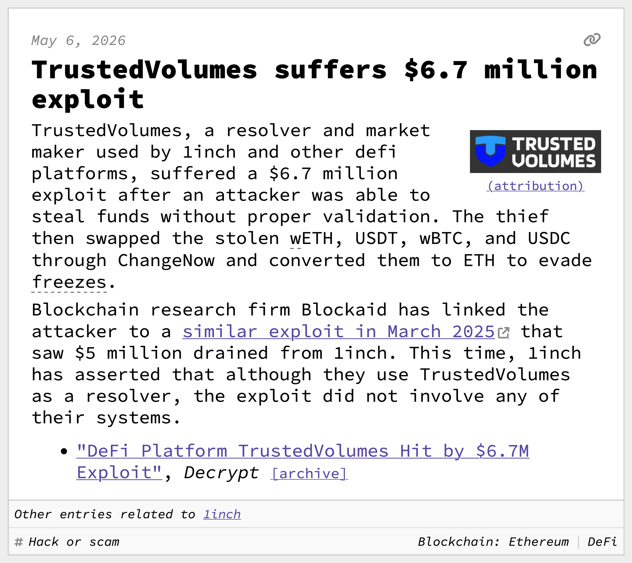 TrustedVolumes suffers $6.7 million exploit TrustedVolumes, a resolver and market maker used by 1inch and other defi platforms, suffered a $6.7 million exploit after an attacker was able to steal funds without proper validation. The thief then swapped the stolen wETH, USDT, wBTC, and USDC through ChangeNow and converted them to ETH to evade freezes. Blockchain research firm Blockaid has linked the attacker to a similar exploit in March 2025 that saw $5 million drained from 1inch. This time, 1inch has asserted that although they use TrustedVolumes as a resolver, the exploit did not involve any of their systems.