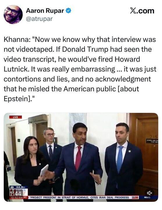 Screenshot of a tweet from journalist Aaron Rupar quoting Representative Ro Khanna saying that now we know why Howard Lutnick's congressional interview was not videotaped — because if Trump had seen the transcript, he would have fired Lutnick over what Khanna describes as embarrassing contortions, lies, and a failure to acknowledge misleading the public about Epstein. Includes a live video thumbnail of Khanna speaking to reporters in a Capitol hallway alongside other members of Congress.