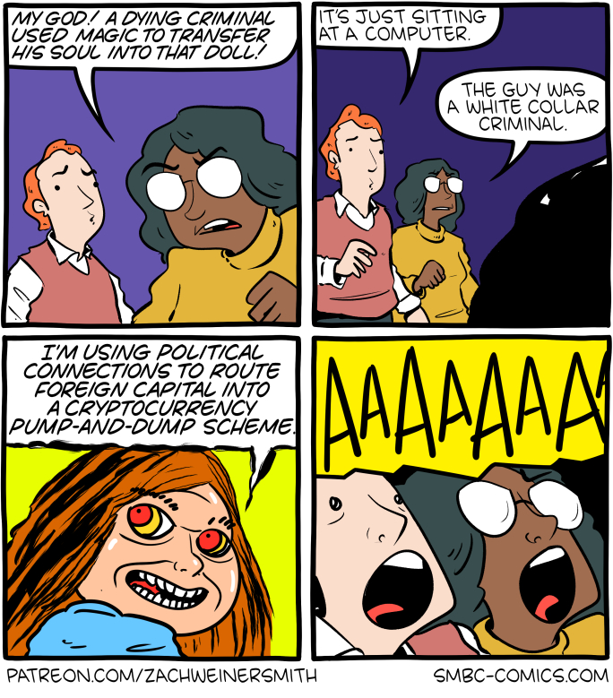 Four-panel comic.  Panel 1: A woman with glasses and a yellow sweater stands next to a red-haired man in a sweater vest, looking alarmed.  Woman: "My god! A dying criminal used magic to transfer his soul into that doll!"  Panel 2:  The two of them look at something offscreen.  Man: "It's just sitting at a computer." Woman: "The guy was a white collar criminal."  Panel 3:  Close-up on a creepy doll with red hair and glowing red-and-yellow demonic eyes, grinning.  Doll: "I'm using political connections to route foreign capital into a cryptocurrency pump-and-dump scheme."  Panel 4:  The man and woman scream "AAAAAAA!" against a yellow background.