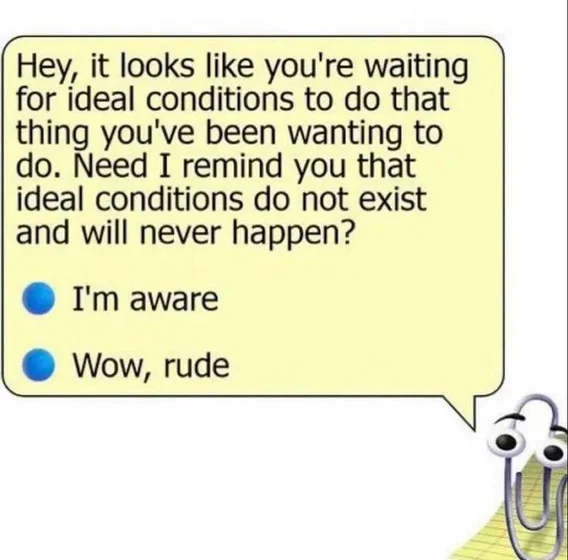 A meme of Clippy the Office mascot saying in a popup bubble: Hey, it looks like you're waiting for ideal conditions to do that thing you've been wanting to do. Need I remind you that ideal conditions do not exist and will never happen? - I'm aware - Wow, rude