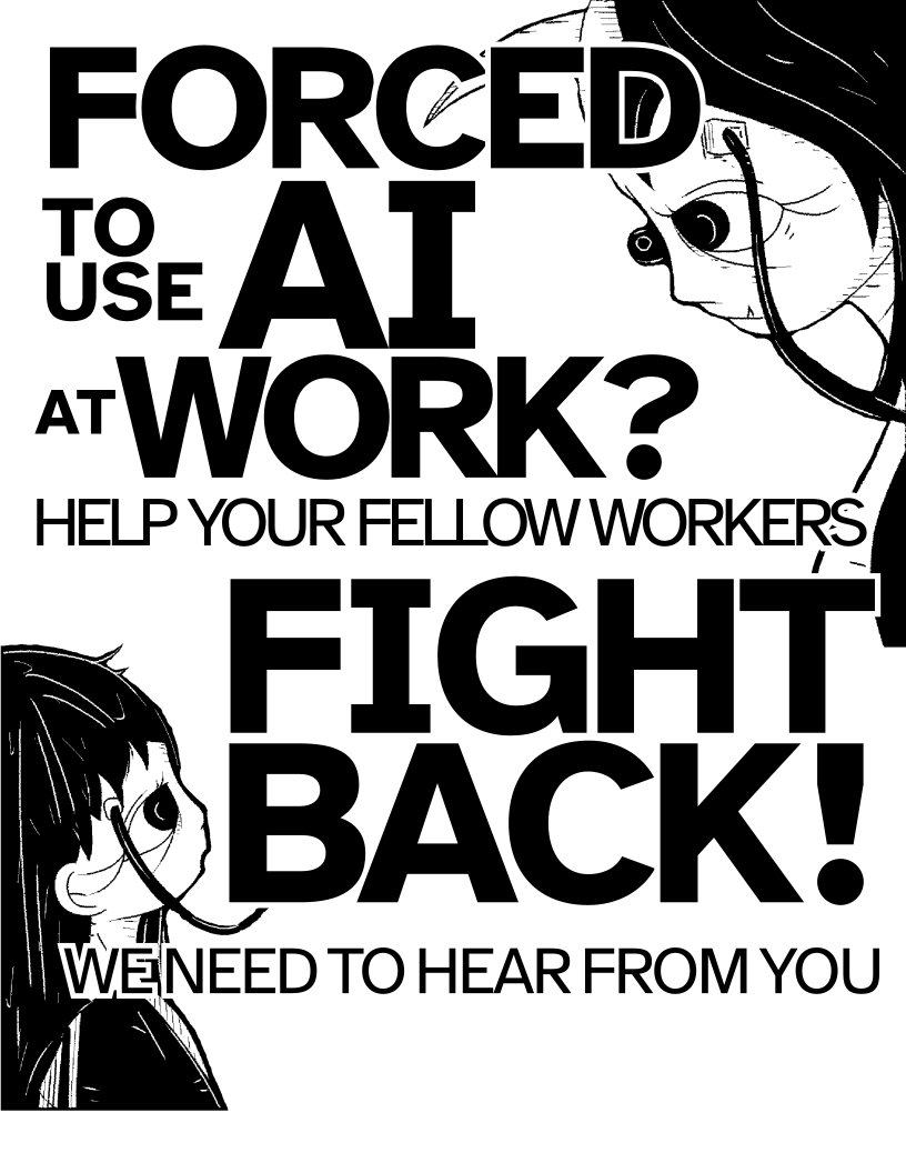 A poster design featuring bold typography and two humanoid figures rendered in black and white. The one on the top right is larger and has a curved horn protruding from its forehead, and a pointed tooth. The lower figure is looking up at the other in awe with a wire plugged into its temple. The text reads: Forced to use AI at work? Help your fellow workers fight back! We need to hear from you
