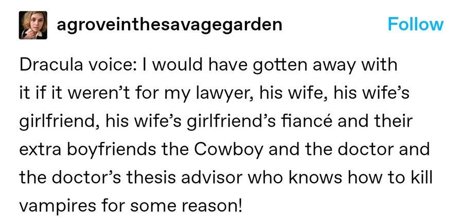 Tweet from agroveinthesavagegarden: Dracula Voice: I would have gotten away with it if it weren't for my lawyer, his wife, his wife's girlfriend, his wife's girlfriend's fiancé and their extra boyfriends the Cowboy and the doctor and the doctor's thesis advisor who knows how to kill vampires for some reason!