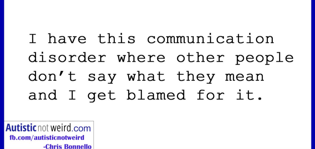 "I have this communication disorder where other people don't disable what they mean and I get blamed for it." AutisticNotWeird, Chris Bonello