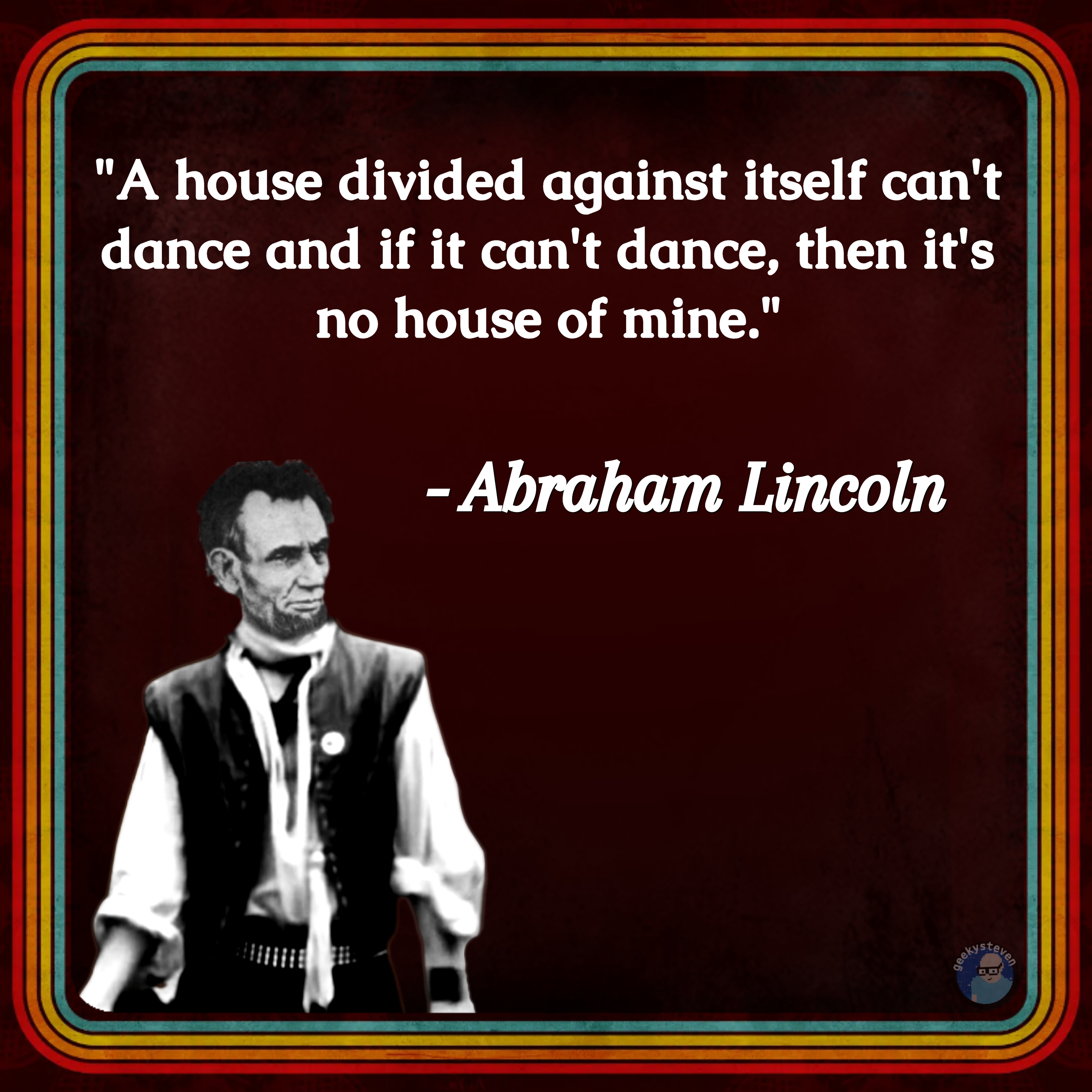 A house divided against itself can't dance and if it can't dance, then it's no house of mine." - Abraham Lincoln