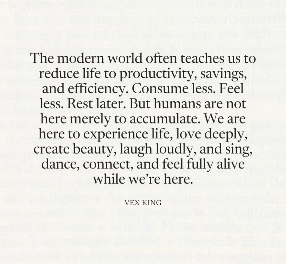 The modern world often teaches us to reduce life to productivity, savings, and efficiency. Consume less. Feel less. Rest later. But humans are not here merely to accumulate. We are here to experience life, love deeply, create beauty, laugh loudly, and sing, dance, connect, and feel fully alive while we're here. VEX KING
