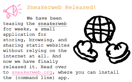 A portion of a screenshot of this week’s worm-blossom update. It reads: "Sneakerweb Released! We have been teasing the sneakerweb for weeks, a small application for storing, browsing, and sharing static websites without relying on the internet at all. And now we have finally released it. Head over to sneakerweb.org, where you can install the (command line) app.”