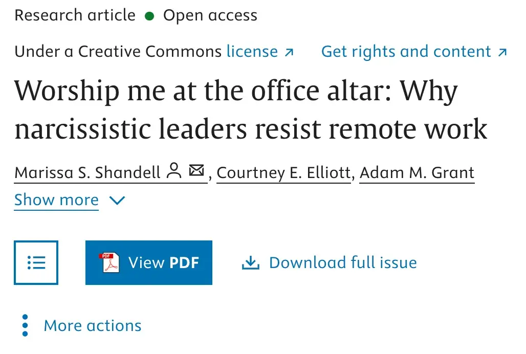 Research article Open access Under a Creative Commons license Get rights and content > Worship me at the office altar: Why narcissistic leaders resist remote work Marissa S. Shandell, Courtney E. Elliott, Adam M. Grant