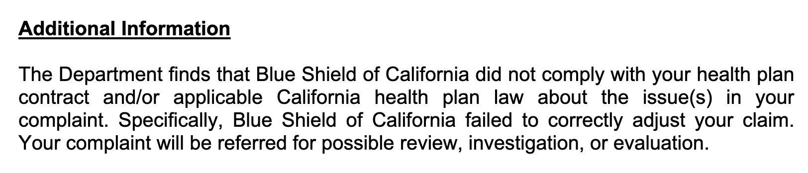 Additional Information The Department finds that Blue Shield of California did not comply with your health plan contract and/or applicable California health plan law about the issue(s) in your complaint. Specifically, Blue Shield of California failed to correctly adjust your claim. Your complaint will be referred for possible review, investigation, or evaluation.