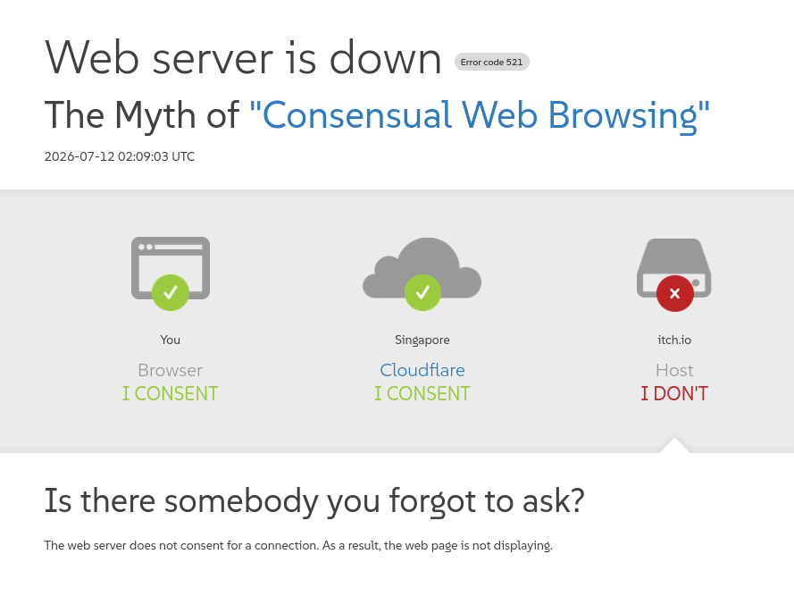 Screen page of Cloudflare website down but edited to fit "the myth of consensual sex meme". Content: "The myth of consensual web browsing: 1. browser: I CONSENT 2. cloudflare: I CONSENT 3. itch.io: I DON'T Is there somebody you forgot to ask? The web server does not consent for a connection. As a result, the web page is not displaying."