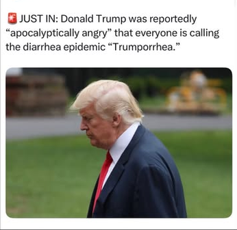 Pic of Trump on (probably) the White House lawn looking pissy. Text reads "JUST IN: Donald rump was reportedly 'apocalyptically angry' that everyone is calling the diarrhea epidemic 'Trumporrhea.'"