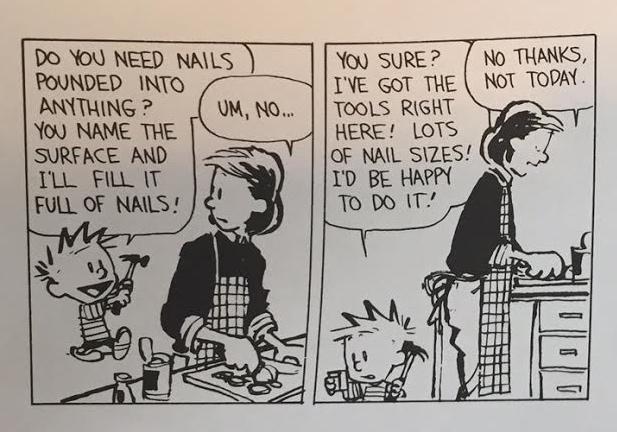 Two panels from a Calvin and Hobbes comic strip. Calvin has a hammer and offers “you name the surface and I’ll fill it full of nails”. The answer of mum is “Um, no…” and “No thanks, not today”.