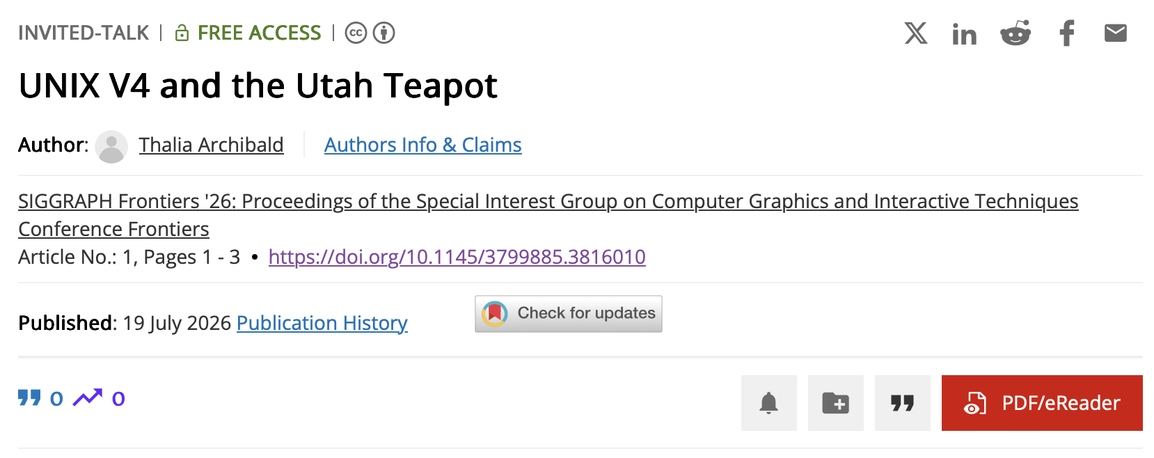 INVITED-TALK | FREE ACCESS | CC BY 4.0 UNIX V4 and the Utah Teapot Author: Thalia Archibald SIGGRAPH Frontiers '26: Proceedings of the Special Interest Group on Computer Graphics and Interactive Techniques Conference Frontiers Article No.: 1, Pages 1-3 https://doi.org/10.1145/3799885.3816010 Published: 19 July 2026