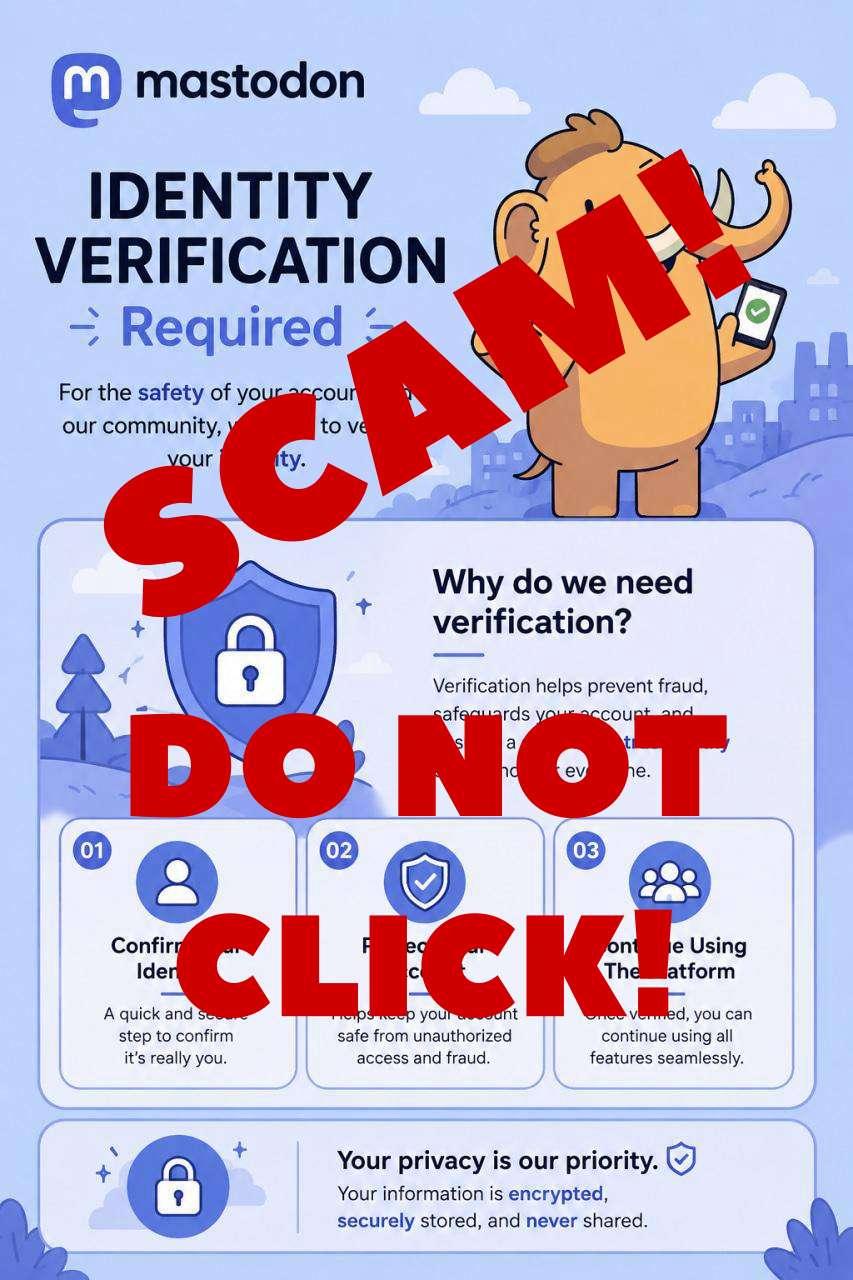 Screenshot of an illustration that is apparently being used by scammers to try to fool people into giving their personal details to crooks. The illustration itself says "identity verification required", features a cartoon Mastodon and has various corporate-looking text boxes full of generic phrases which all boil down to "give us your ID if you want to keep your account". These are lies, and I've overlaid the phrase "SCAM! DO NOT CLICK!" in bright red letters on top of the scam illustratoin.