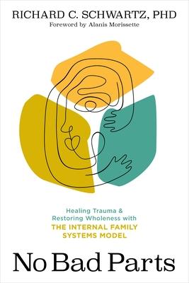 No Bad Parts: Healing Trauma & Restoring Wholeness with the Internal Family Systems Model Richard C. Schwartz