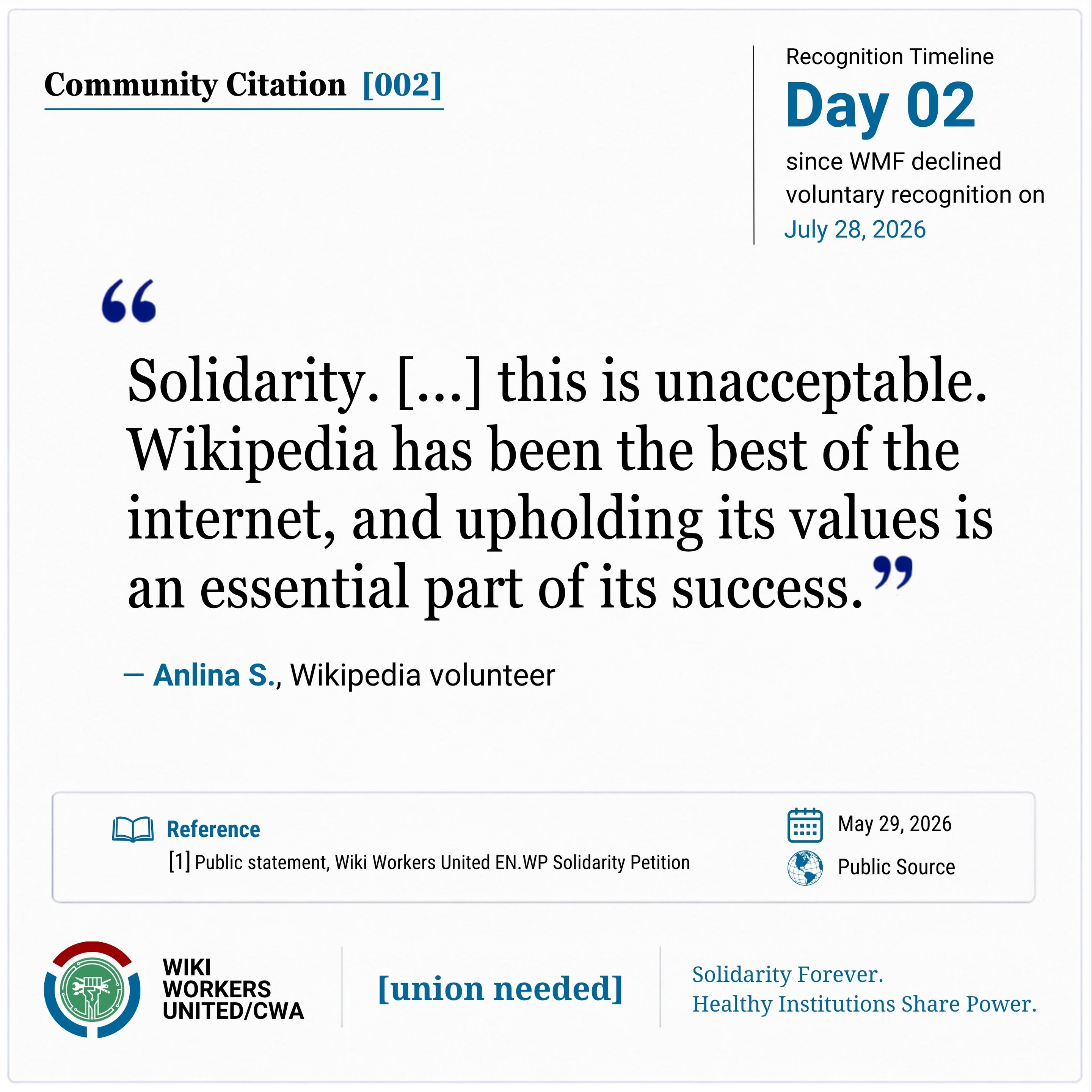 Community Citation [002] Solidarity. [...] this is unacceptable. Wikipedia has been the best of the internet, and upholding its values is an essential part of its success." - Anlina S., Wikipedia volunteer, Wiki Workers United EN.WP Solidarity Petition, May 29, 2026 Footer: Wiki Workers United/CWA. [union needed]. Solidarity Forever. Healthy Institutions Share Power.