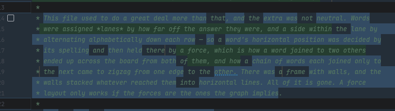 This file used to do a great deal more than that, and the extra was not neutral. Words were assigned Lanes by how far off the answer they were, and a side within the lane by alternating alphabetically down each row - so a word's horizontal position was decided by its spelling and then held there by a force, which is how a word joined to two others ended up across the board from both of them, and how a chain of words each joined only to the next came to zigzag from one edge to the other. There was a frame with walls, and the walls stacked whatever reached them into horizontal lines. All of it is gone. A force layout only works if the forces are the ones the graph