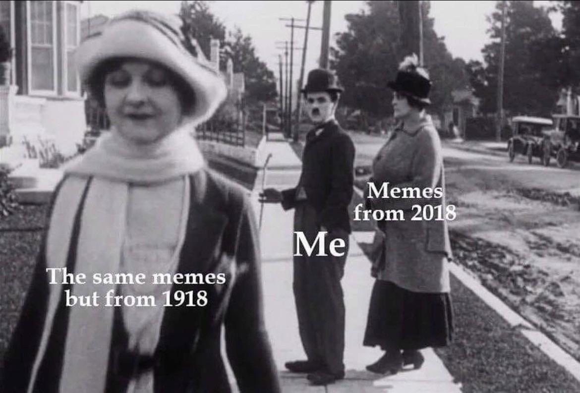 it's the distracted boyfriend meme, but with a black-and-white photo of Charlie Chaplin, ￼labeled "me" the woman he's walking with is labeled "memes from 2018" and the woman he's looking at is labeled "the same memes but from 1918"￼