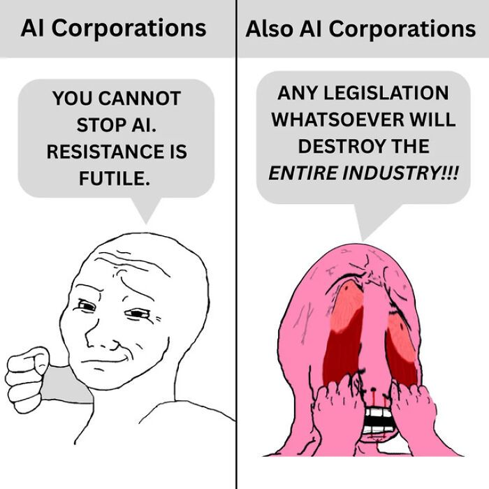 A picture divided vertically into two parts-- Part One Heading:  "AI Corporations" A smug looking cartoon face saying, "You cannot stop AI. Resistance is futile." Part Two Heading:  "Also AI Corporations" A pink cartoon face, with their own hands pulling down their bottom eye sockets in distress, "Any legislation whatsoever will destroy the ENTIRE INDUSTRY!!!"