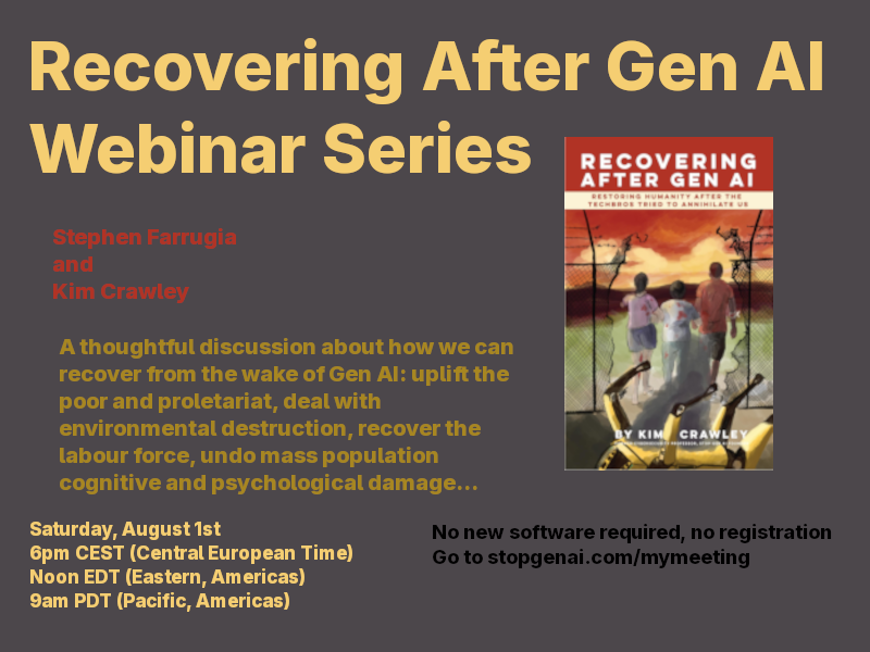 The fifth and final Recovering After Gen AI webinar is with Faster and Worse’s Stephen Farrugia. Saturday, August 1st 6pm CEST, Noon EDT, 9am PDT Free-of-charge, no registration. No new software required. (There will now be an “AI”-free Zoom link provided due to problems with Jitsi.)