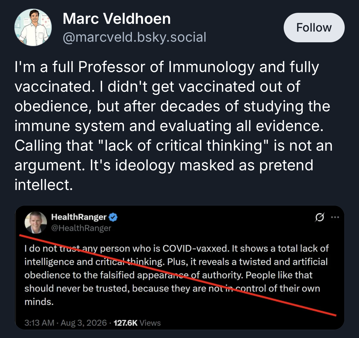 A screenshot of a social media post by Marc Veldhoen ([@]marcveld.bsky.social ([@]marcveld.bsky.social) that includes a quoted post from HealthRanger ([@]Hea ([@]HealthRanger). The main post reads, "I'm a full Professor of Immunology and fully vaccinated. I didn't get vaccinated out of obedience, but after decades of studying the immune system and evaluating all evidence. Calling that 'lack of critical thinking' is not an argument. It's ideology masked as pretend intellect." The quoted post from HealthRanger reads, "I do not trust any person who is COVID-vaxxed. It shows a total lack of intelligence and critical thinking. Plus, it reveals a twisted and artificial obedience to the falsified appearance of authority. People like that should never be trusted, because they are not in control of their own minds." A red line is drawn through the bottom portion of the text in the quoted post.