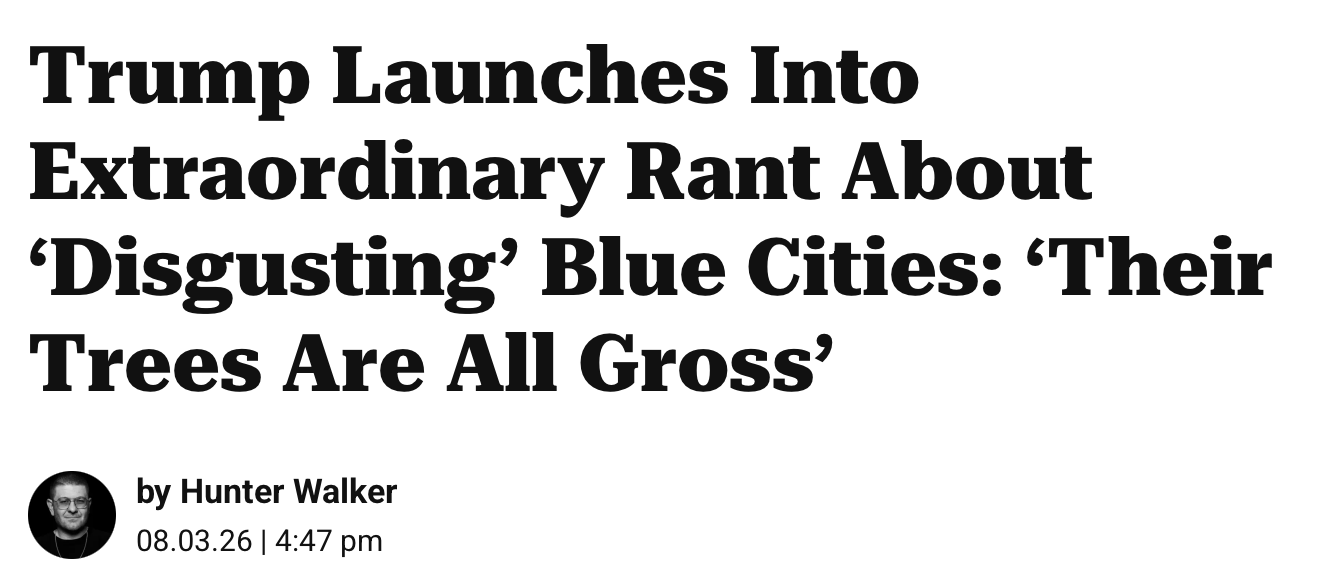 Trump Launches Into Extraordinary Rant About ‘Disgusting’ Blue Cities: ‘Their Trees Are All Gross’ by Hunter Walker 08.03.26 | 4:47 pm