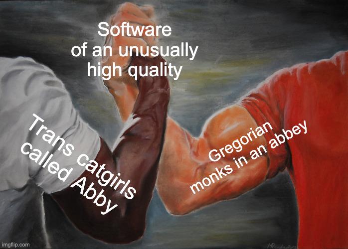 Epic handshake meme Guy's bicep on left: Trans catgirls called Abby Guys bicep on right: Gregorian monks in an abbey The handshake: Software of an unusually high quality