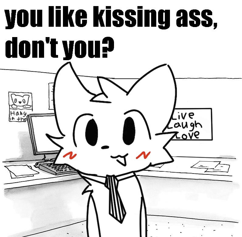 "you like kissing boys, don't you" creature but it's saying "you like kissing ass, don't you?" in a corporate cubicle