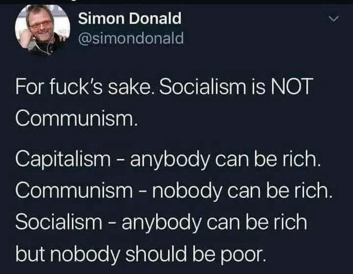 Simon Donald @simondonald For fuck's sake. Socialism is NOT Communism. Capitalism - anybody can be rich. Communism - nobody can be rich. Socialism - anybody can be rich but nobody should be poor.