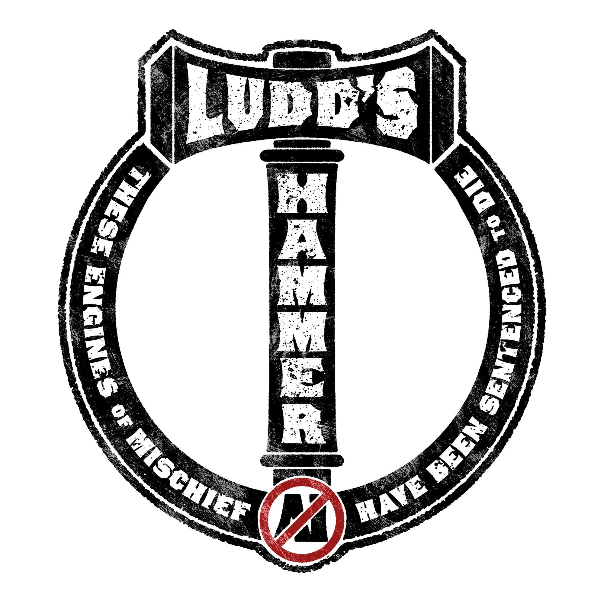 A black and white graphic depicting a two-headed hammer in black, upright as a capital T, where the head intersects with a black ring that intersects as well with the bottom of the hammer's handle. Horizontally in the head and vertically in the handle, reversed out in white bold text are the words 'Ludd's Hammer'. At the intersection of the ring and the handle is a 🚫 over black letters 'AI'. Within the ring in white text is the phrase 'These engines of mischief have been sentenced to die', which is a modified lyric from the traditional Luddite song 'The Triumph of General Ludd'. All of this has been rendered in a rough,grungified manner. Like it's rendered in smeared machine grease.