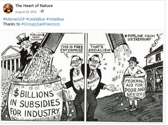 The Heart of Nature posted this cartoon: Left panel, uncle Sam filling a barrel with cash from a pipeline from the U.S. treasury. The barrel reads "$billions in subsidies for industry." Caption reads: This is free enterprise. Right panel shows a similar pipeline, with a small trickle of cash, pouring into a barrel with a naked worker in it. Barrel reads "federal aid for poor and needy." Caption reads: That's socialism