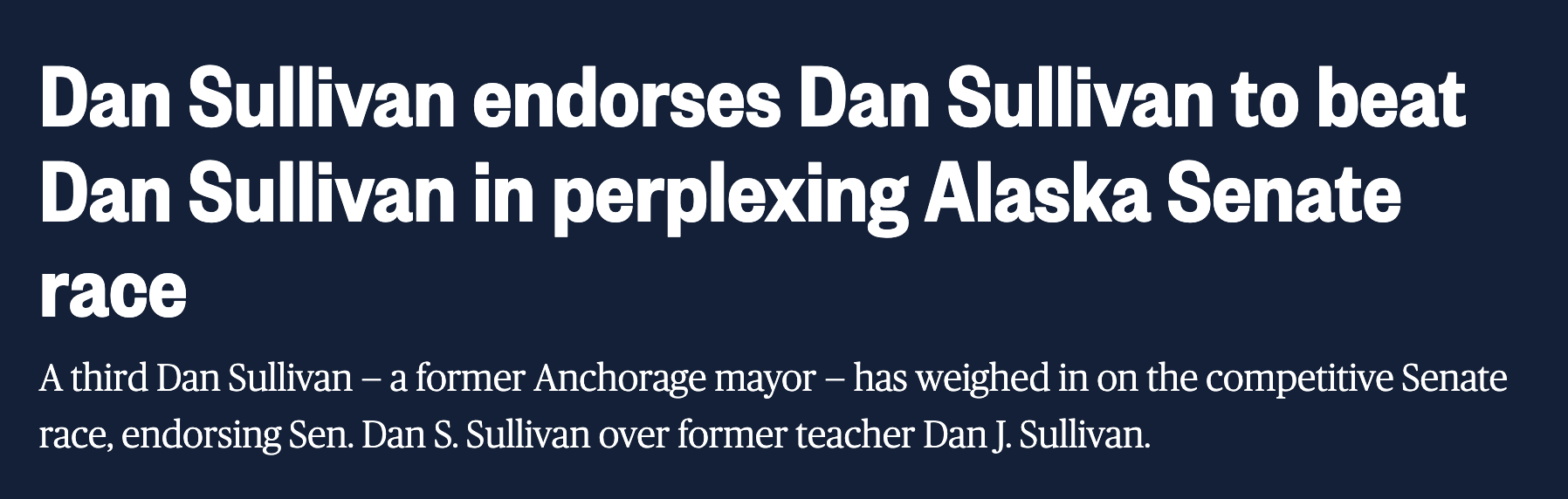 Dan Sullivan endorses Dan Sullivan to beat Dan Sullivan in perplexing Alaska Senate race A third Dan Sullivan — a former Anchorage mayor — has weighed in on the competitive Senate race, endorsing Sen. Dan S. Sullivan over former teacher Dan J. Sullivan.