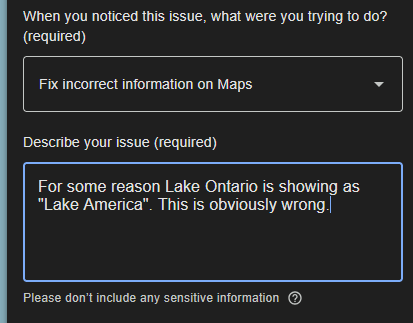 When you noticed this issue, what were you trying to do? (required): Fix incorrect information on Maps. | Describe your issue (required): For some reason Lake Ontario is showing as "Lake America". This is obviously wrong.
