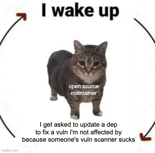 "I wake up" cat cycle meme, the cat is an open source maintainer, the pattern is "I get asked to update a dep to fix a vuln I'm not affected by because someone's vuln scanner sucks"