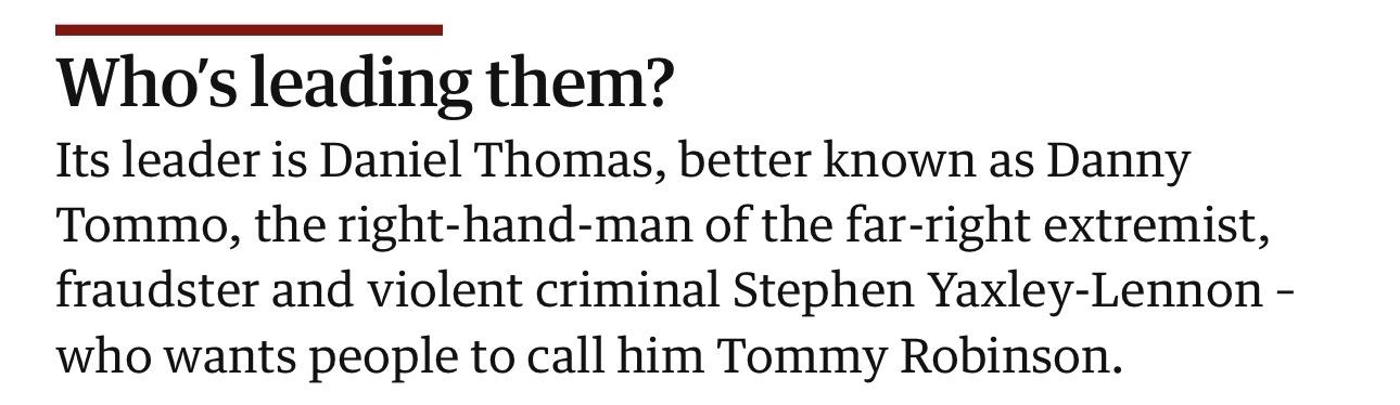 Who’s leading them? Its leader is Daniel Thomas, better known as Danny Tommo, the right-hand-man of the far-right extremist, fraudster and violent criminal Stephen Yaxley-Lennon – who wants people to call him Tommy Robinson.