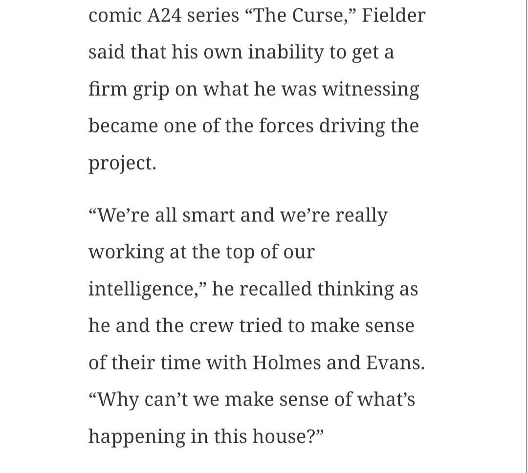 Fielder said that his own inability to get a firm grip on what he was witnessing became one of the forces driving the project. “We’re all smart and we’re really working at the top of our intelligence,” he recalled thinking as he and the crew tried to make sense of their time with Holmes and Evans. “Why can’t we make sense of what’s happening in this house?”