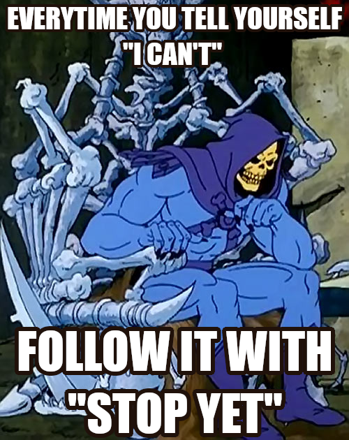 Every time you tell yourself “I can’t” follow it with "stop yet.” Says Skeletor who never seems to know what he can’t do until he tries.