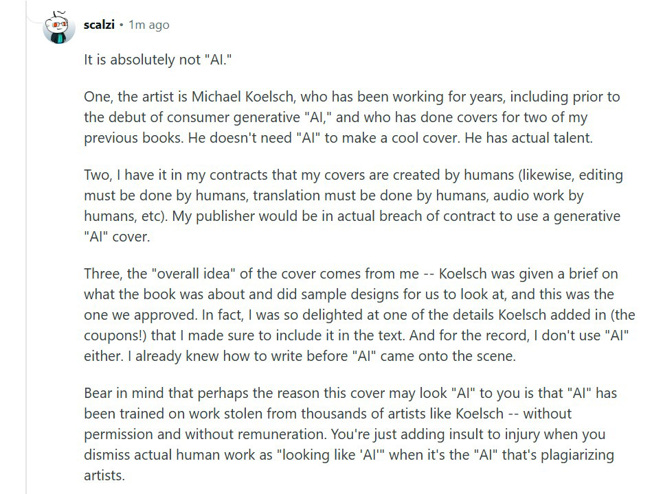 Me responding to someone saying the cover is "AI": It is absolutely not "AI." One, the artist is Michael Koelsch, who has been working for years, and who has done covers for two of my previous books. He doesn't need "AI" to make a cool cover. He has actual talent. Two, I have it in my contracts that my covers are created by humans. My publisher would be in breach of contract to use a generative "AI" cover. Three, the "overall idea" of the cover is mine -- Koelsch was given a brief on the book and did sample designs for us to look at, and this was the one we approved. In fact, I was so delighted at one of the details Koelsch added in (the coupons!) that I made sure to include it in the text. Bear in mind that perhaps the reason this cover may look "AI" to you is that "AI" has been trained on work stolen from thousands of artists like Koelsch. You're just adding insult to injury when you dismiss actual human work as "looking like 'AI'" when it's the "AI" that's plagiarizing artists.