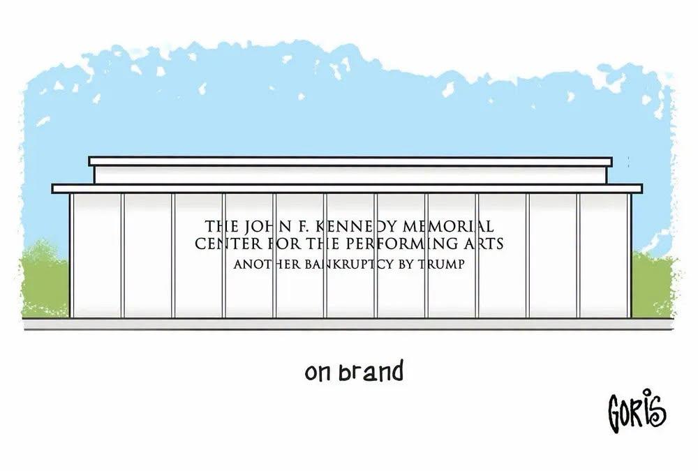 A cartoon by Dennis Goris of a building. On the building are the words, “The John F. Kennedy Memorial Center for the Performing Arts.” Underneath those words in a smaller font are the words, “Another Bankruptcy by Trump.” Below the cartoon are the words, “On brand.” Goris’s signature in the the lower right.