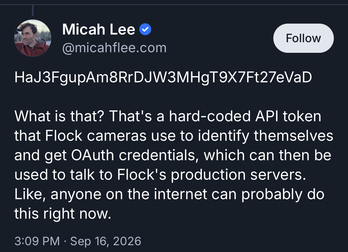 НаJ3FgupAm8RrDJW3МНgT9X7Ft27eVaD What is that? That's a hard-coded API token that Flock cameras use to identify themselves and get Auth credentials, which can then be used to talk to Flock's production servers. Like, anyone on the internet can probably do this right now.