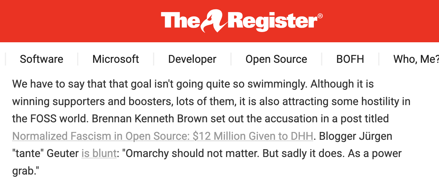 Screenshot of a The Register article. Below the site's navigation bar, body text reads: 'We have to say that that goal isn't going quite so swimmingly. Although it is winning supporters and boosters, lots of them, it is also attracting some hostility in the FOSS world. Brennan Kenneth Brown set out the accusation in a post titled Normalized Fascism in Open Source: $12 Million Given to DHH. Blogger Jürgen "tante" Geuter is blunt: "Omarchy should not matter. But sadly it does. As a power grab."'