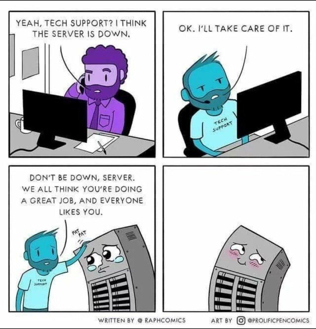 A four panel comic. In the first panel, a bearded man sitting on a desk is on the phone, saying "Yeah, tech support? I think the server is down." In the second panel, another bearded man wearing a headset says "OK. I'll take care of it." In the third panel, the same man from the second panel is seen gently patting a cartoon server wearing a sad facial expression; the man says "Don't be down, server. We all think you're doing a great job, and everyone likes you." In the fourth panel, the server is seen alone, but smiling bashfully, obviously feeling better.