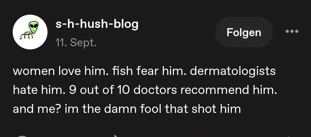 Tumblr screenshot of a post from "s-h-hush-blog' women love him. fish fear him. dermatologists hate him. 9 out of 10 doctors recommend him. and me? im the damn fool that shot him