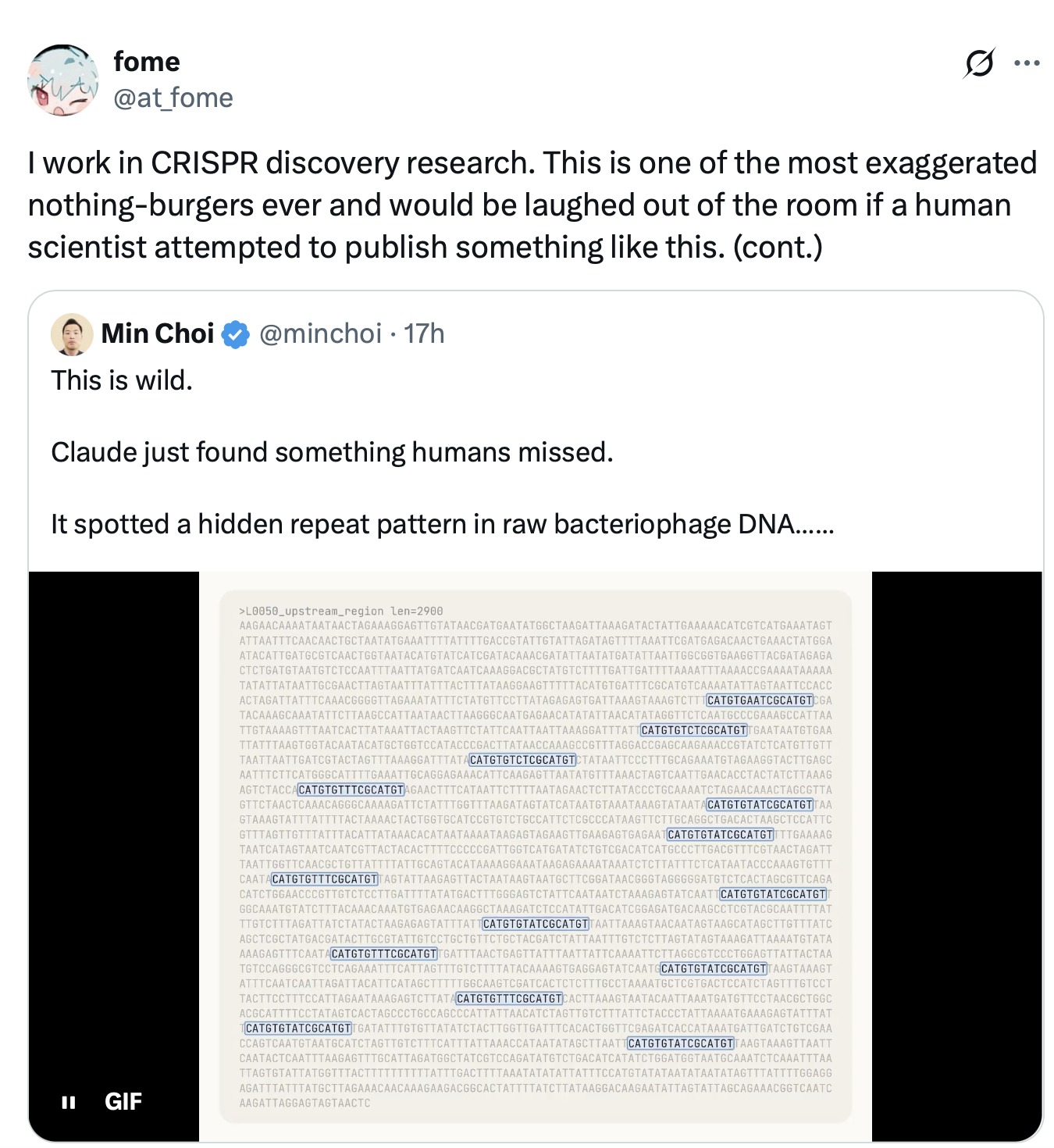 Fome @at_fome I work in CRISPR discovery research. This is one of the most exaggerated nothing-burgers ever and would be laughed out of the room if a human scientist attempted to publish something like this. (cont.) quote tweeting Min Choi (@minchoi)  This is wild. Claude just found something humans missed. It spotted a hidden repeat pattern in raw bacteriophage DNA...