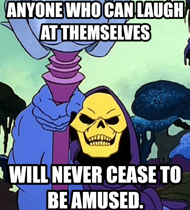 Anyone who can laugh at themselves will never cease to be amused. Says Skeletor who doesn’t trust those who can’t laugh at themselves - I consider it a mental illness.