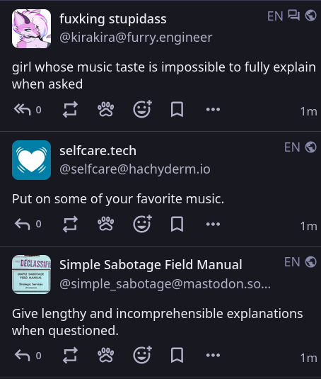 kira says: "girl whose music taste is impossible to fully explain when asked" the selfcare bot says: "Put on some of your favorite music." the simple sabotage field manual says: "Give lengthy and incomprehensible explanations when questioned."