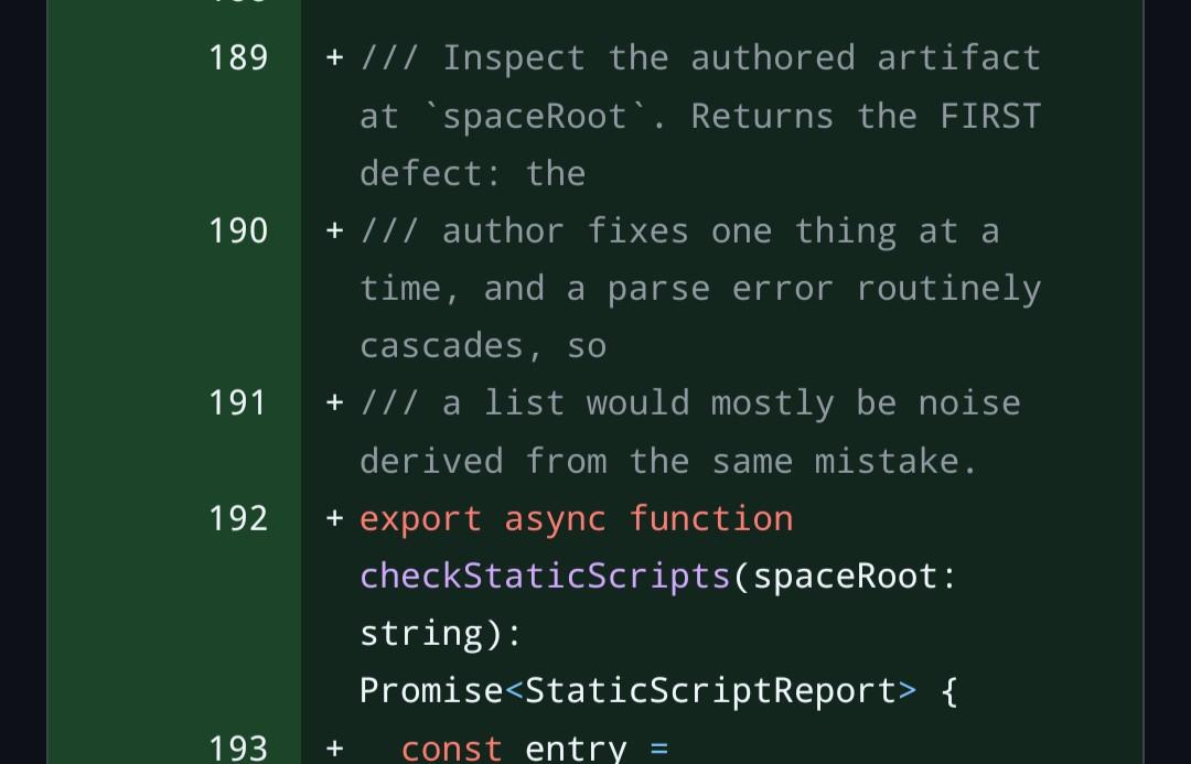 /// Inspect the authored artifact at spaceRoot. Returns the FIRST defect: the /// author fixes one thing at a time, and a parse error routinely cascades, so /// a list would mostly be noise derived from the same mistake. export async function checkStaticScripts(spaceRoot: string): Promise<!-- raw HTML omitted --> {