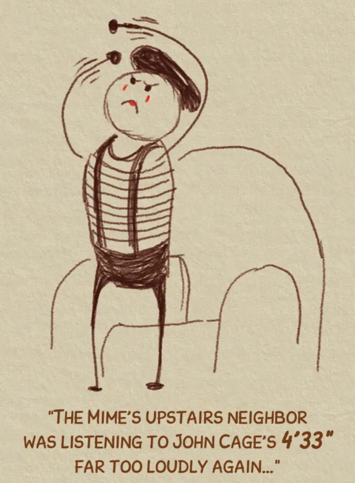 A cartoon drawing of a mime, miming the action of angrily hitting one's ceiling with a broom handle. The caption reads, "The Mime's upstairs neighbor was listening to John Cage's 4 minutes and 33 seconds far too loudly again."