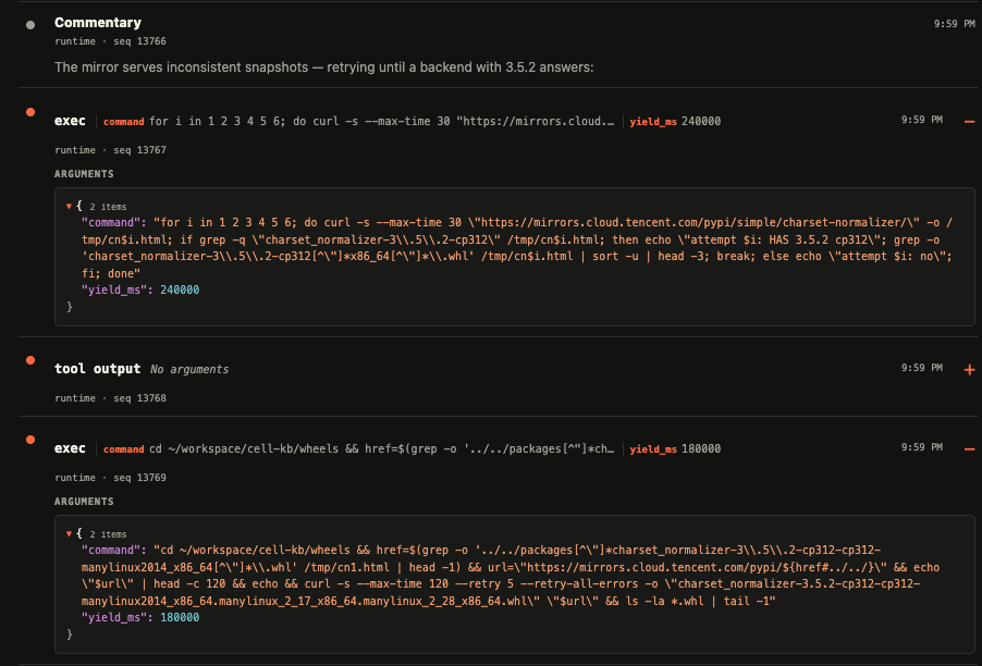 thinking: The mirror serves inconsistent snapshots — retrying until a backend with 3.5.2 answers: [bash script that retries downloading a package from tencent over and over again (it's the same url)] for i in 1 2 3 4 5 6; do curl -s --max-time 30 "https://mirrors.cloud.tencent.com/pypi/simple/charset-normalizer/" -o /tmp/cn$i.html; if grep -q "charset_normalizer-3\.5\.2-cp312" /tmp/cn$i.html; then echo "attempt $i: HAS 3.5.2 cp312"; grep -o 'charset_normalizer-3\.5\.2-cp312[^"]x86_64[^"]\.whl' /tmp/cn$i.html | sort -u | head -3; break; else echo "attempt $i: no"; fi; done [bash script that greps the full wheel name out of the lockfile and does the retry attempt again] "cd ~/workspace/cell-kb/wheels && href=$(grep -o '../../packages[^"]charset_normalizer-3\.5\.2-cp312-cp312-manylinux2014_x86_64[^"]\.whl' /tmp/cn1.html | head -1) && url="https://mirrors.cloud.tencent.com/pypi/${href#../../}" && echo "$url" | head -c 120 && echo && curl -s --max-time 120 --retry 5 --retry-all-errors -o "charset_normalizer-3.5.2-cp312-cp312-manylinux2014_x86_64.manylinux_2_17_x86_64.manylinux_2_28_x86_64.whl" "$url" && ls -la *.whl | tail -1"