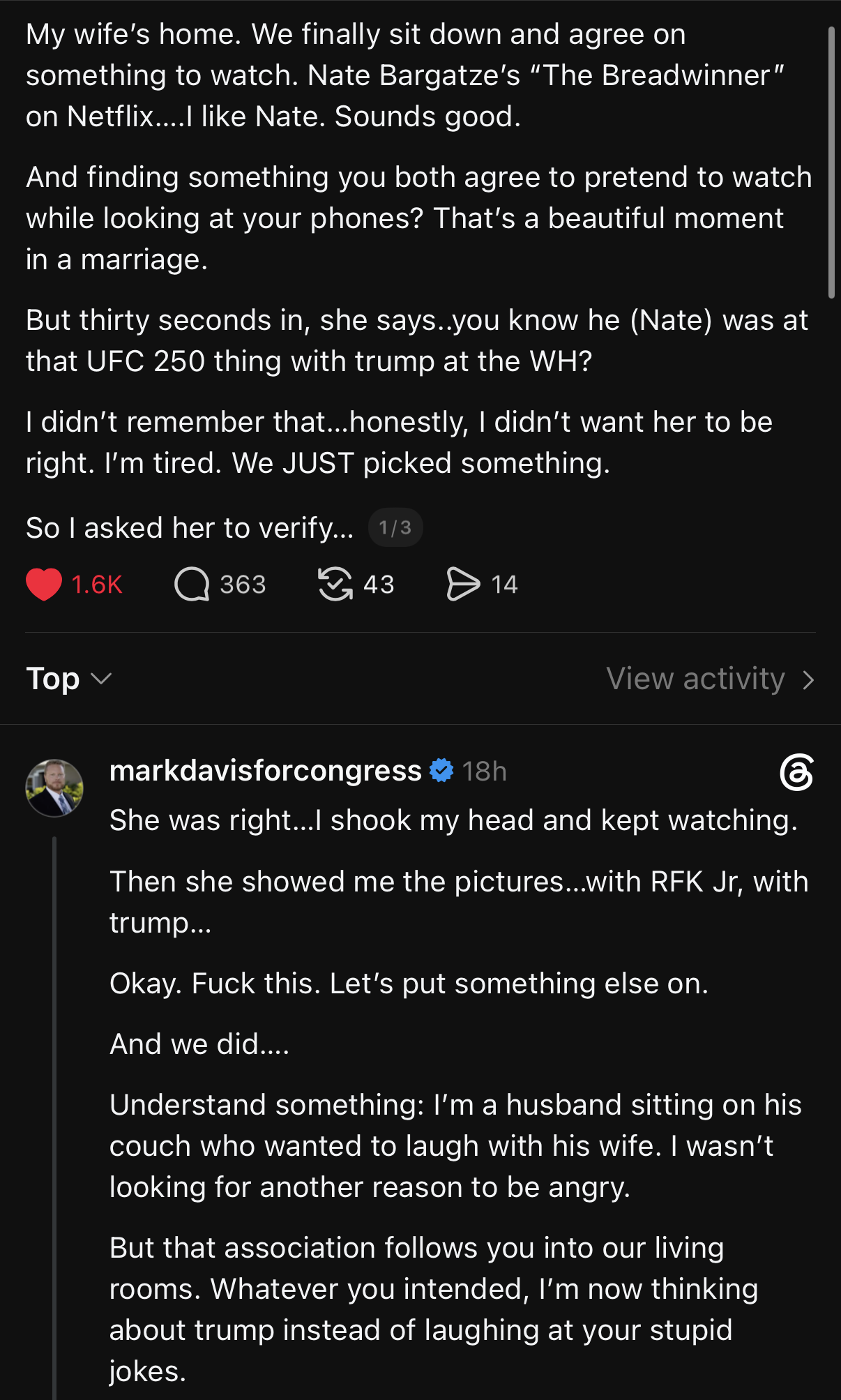 A screenshot of a social media thread on a dark background. The top post, which displays 1.6K likes, 363 replies, 43 retweets, and 14 bookmarks, reads: "My wife's home. We finally sit down and agree on something to watch. Nate Bargatze's 'The Breadwinner' on Netflix....I like Nate. Sounds good. And finding something you both agree to pretend watch while looking at your phones? That's a beautiful moment in a marriage. But thirty seconds in, she says..you know he (Nate) was at that UFC 250 thing with trump at the WH? I didn't remember that...honestly, I didn't want her to be right. I'm tired. We JUST picked something. So I asked her to verify... 1/3". Below this is a reply from the verified account "markdavisforcongress" which reads: "She was right...I shook my head and kept watching. Then she showed me the pictures...with RFK Jr, with trump... trump... Okay. Fuck this. Let's put something else on. And we did.... Understand something: I'm a husband sitting on his couch who wanted to be laugh with his wife. I wasn't looking for another reason to be angry. But that association follows you into your living rooms. Whatever you intended, intended, I'm now thinking about trump instead of laughing at your stupid jokes."